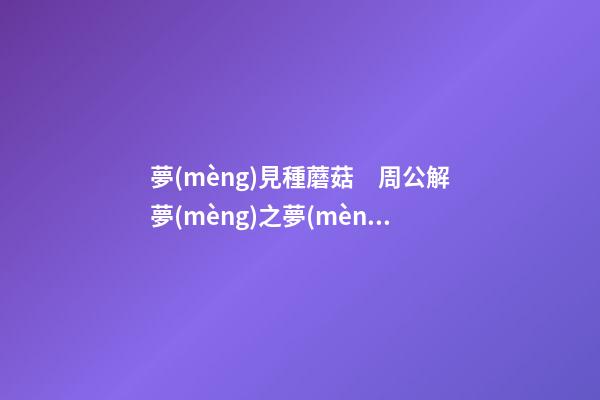 夢(mèng)見種蘑菇　周公解夢(mèng)之夢(mèng)到種蘑菇